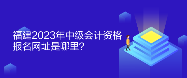 福建2023年中級會計資格報名網(wǎng)址是哪里？