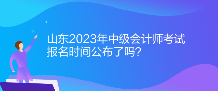 山東2023年中級會(huì)計(jì)師考試報(bào)名時(shí)間公布了嗎？