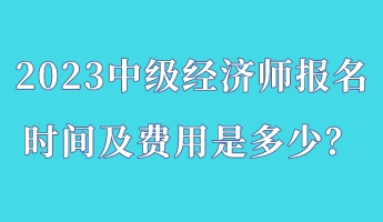 2023中級(jí)經(jīng)濟(jì)師報(bào)名時(shí)間及費(fèi)用是多少？