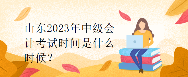 山東2023年中級會計考試時間是什么時候？