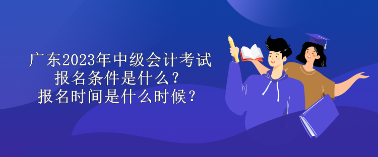 廣東2023年中級(jí)會(huì)計(jì)考試報(bào)名條件是什么？報(bào)名時(shí)間是什么時(shí)候？