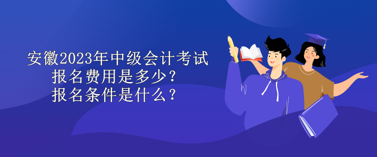 安徽2023年中級會計考試報名費用是多少？報名條件是什么？