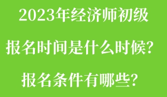 2023年經(jīng)濟師初級報名時間是什么時候？報名條件有哪些？