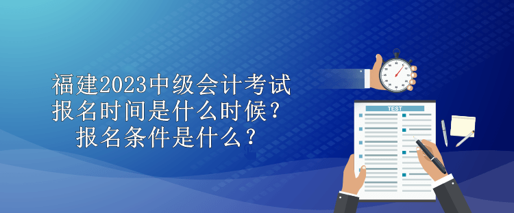 福建2023中級(jí)會(huì)計(jì)考試報(bào)名時(shí)間是什么時(shí)候？報(bào)名條件是什么？