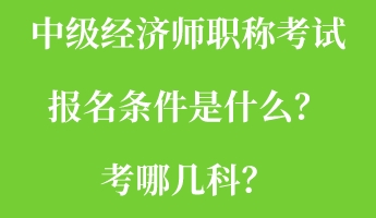 中級經(jīng)濟師職稱考試報名條件是什么？考哪幾科？