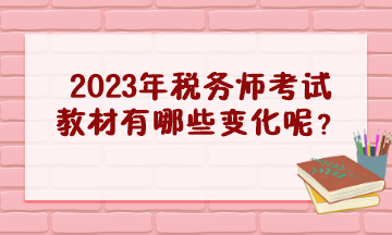 2023年稅務(wù)師考試教材有哪些變化呢？