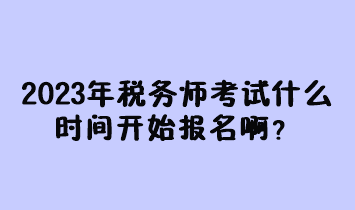 2023年稅務(wù)師考試什么時(shí)間開始報(bào)名啊？