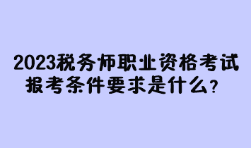 2023年稅務(wù)師職業(yè)資格考試報(bào)考條件要求是什么？現(xiàn)在有多少人報(bào)名過(guò)？