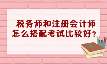 稅務(wù)師和注冊會計師怎么搭配考試比較好？