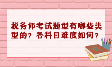 稅務(wù)師考試題型有哪些類型的？2023年各科目難度怎樣？