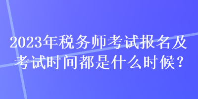 2023年稅務(wù)師考試報名及考試時間都是什么時候？