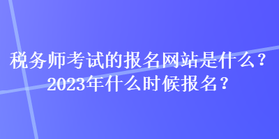 稅務師考試的報名網站是什么？2023年什么時候報名？