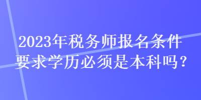 2023年稅務(wù)師報名條件要求學歷必須是本科嗎？