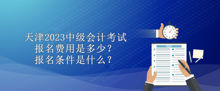 天津2023中級會計考試報名費用是多少？報名條件是什么？