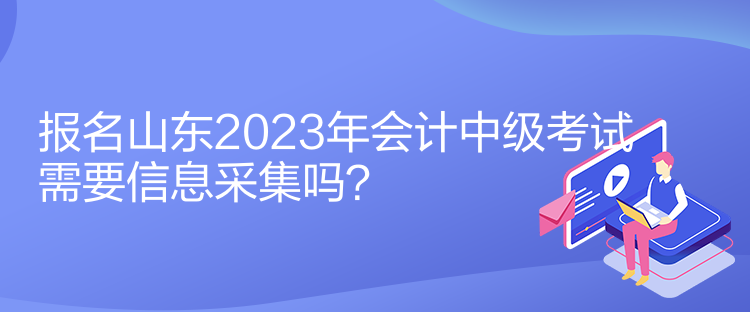 報(bào)名山東2023年會(huì)計(jì)中級(jí)考試需要信息采集嗎？