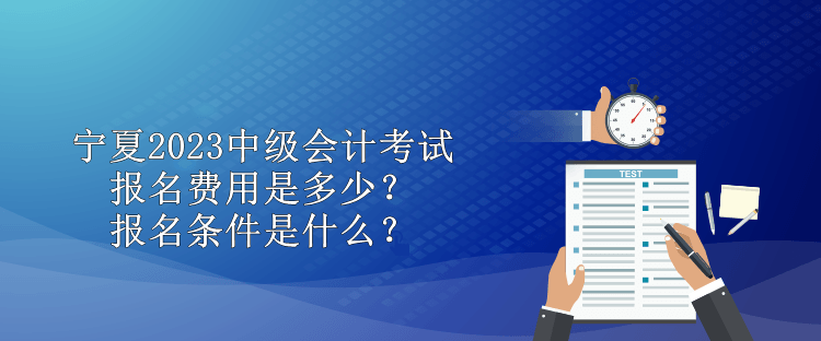 寧夏2023中級會計考試報名費用是多少？報名條件是什么？