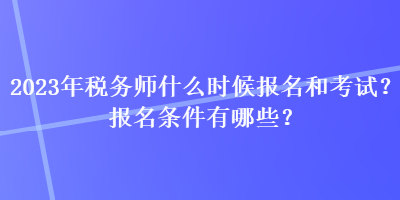 2023年稅務(wù)師什么時候報名和考試？報名條件有哪些？