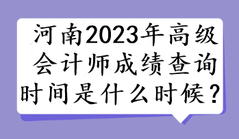 河南2023年高級會計師成績查詢時間是什么時候？