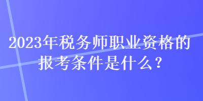 2023年稅務(wù)師職業(yè)資格的報考條件是什么？