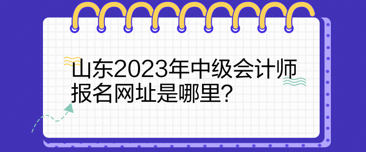 山東2023年中級(jí)會(huì)計(jì)師報(bào)名網(wǎng)址是哪里？