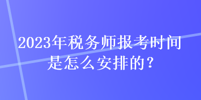 2023年稅務(wù)師報考時間是怎么安排的？