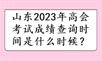 山東2023年高會(huì)考試成績(jī)查詢時(shí)間是什么時(shí)候？