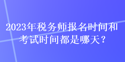 2023年稅務(wù)師報(bào)名時(shí)間和考試時(shí)間都是哪天？