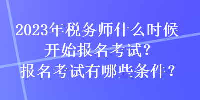 2023年稅務(wù)師什么時候開始報名考試？報名考試有哪些條件？