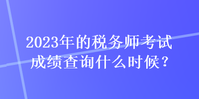 2023年的稅務(wù)師考試成績查詢什么時候？