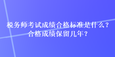 稅務(wù)師考試成績合格標(biāo)準(zhǔn)是什么？合格成績保留幾年？