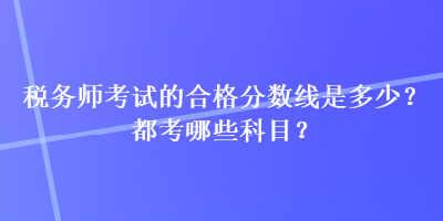 稅務(wù)師考試的合格分?jǐn)?shù)線是多少？都考哪些科目？