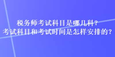 稅務(wù)師考試科目是哪幾科？考試科目和考試時(shí)間是怎樣安排的？