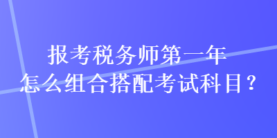 報(bào)考稅務(wù)師第一年怎么組合搭配考試科目？