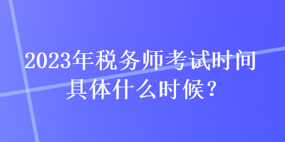 2023年稅務(wù)師考試時(shí)間具體什么時(shí)候？