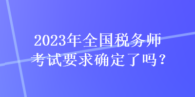 2023年全國(guó)稅務(wù)師考試要求確定了嗎？