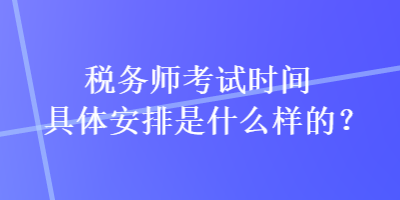 稅務(wù)師考試時間具體安排是什么樣的？