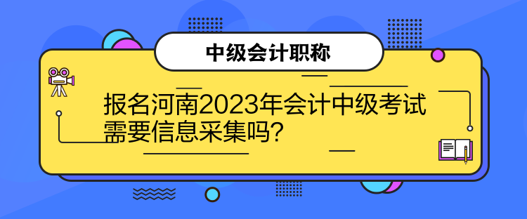 報(bào)名河南2023年會(huì)計(jì)中級(jí)考試需要信息采集嗎？