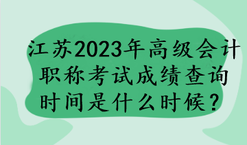 江蘇2023年高級會計職稱考試成績查詢時間是什么時候？