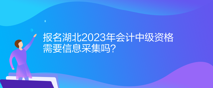 報名湖北2023年會計中級資格需要信息采集嗎？