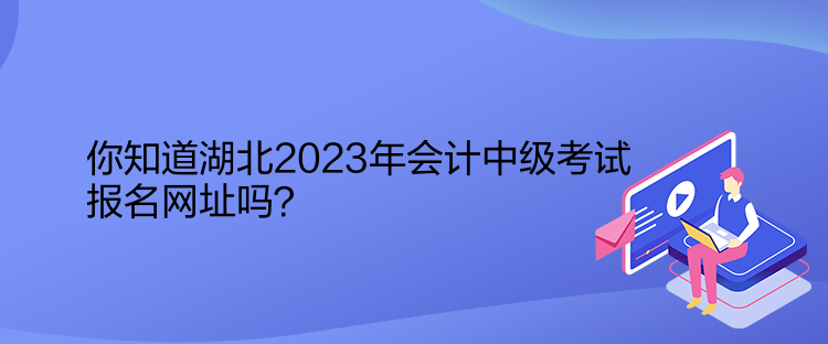 你知道湖北2023年會(huì)計(jì)中級(jí)考試報(bào)名網(wǎng)址嗎？