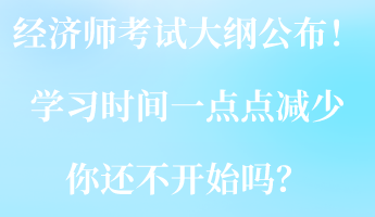 2023經(jīng)濟師考試大綱公布！學習時間一點點減少 你還不開始嗎？