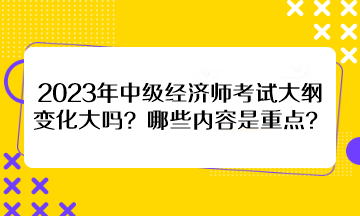 2023年中級經(jīng)濟師考試大綱變化大嗎？哪些內(nèi)容是重點？