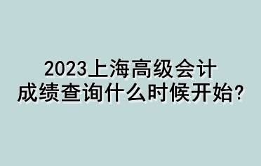 2023上海高級(jí)會(huì)計(jì)成績(jī)查詢什么時(shí)候開始？