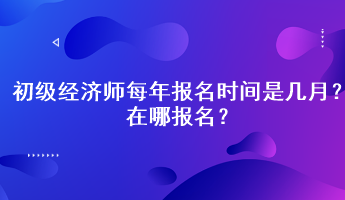 初級經(jīng)濟師每年報名時間是幾月？在哪報名？