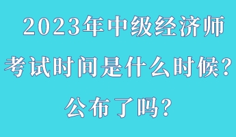 2023年中級經(jīng)濟師考試時間是什么時候？公布了嗎？