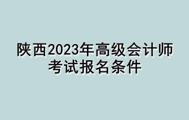 陜西2023年高級(jí)會(huì)計(jì)師考試報(bào)名條件