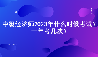 中級(jí)經(jīng)濟(jì)師2023年什么時(shí)候考試？一年考幾次？