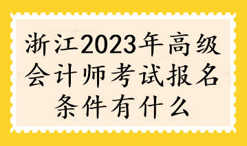 浙江2023年高級(jí)會(huì)計(jì)師考試報(bào)名條件有什么