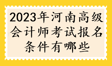 2023年河南高級會計師考試報名條件有哪些