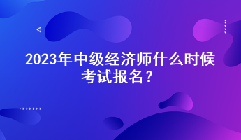 2023年中級(jí)經(jīng)濟(jì)師什么時(shí)候考試報(bào)名？